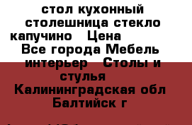 стол кухонный столешница стекло капучино › Цена ­ 12 000 - Все города Мебель, интерьер » Столы и стулья   . Калининградская обл.,Балтийск г.